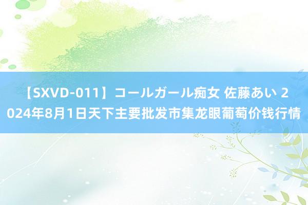 【SXVD-011】コールガール痴女 佐藤あい 2024年8月1日天下主要批发市集龙眼葡萄价钱行情