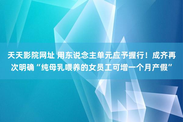 天天影院网址 用东说念主单元应予握行！成齐再次明确“纯母乳喂养的女员工可增一个月产假”