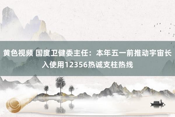 黄色视频 国度卫健委主任：本年五一前推动宇宙长入使用12356热诚支柱热线