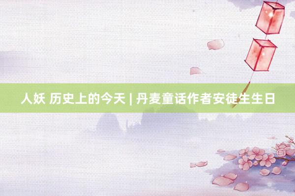 人妖 历史上的今天 | 丹麦童话作者安徒生生日