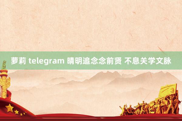 萝莉 telegram 晴明追念念前贤 不息关学文脉
