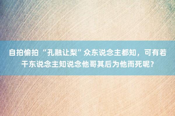 自拍偷拍 “孔融让梨”众东说念主都知，可有若干东说念主知说念他哥其后为他而死呢？