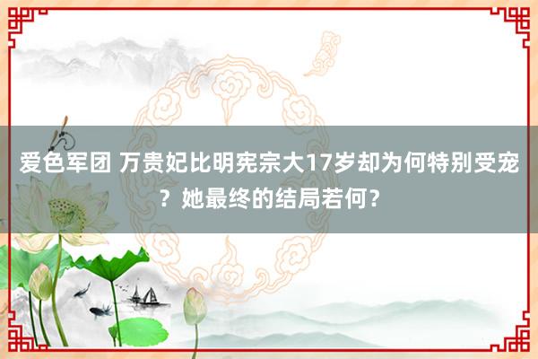 爱色军团 万贵妃比明宪宗大17岁却为何特别受宠？她最终的结局若何？