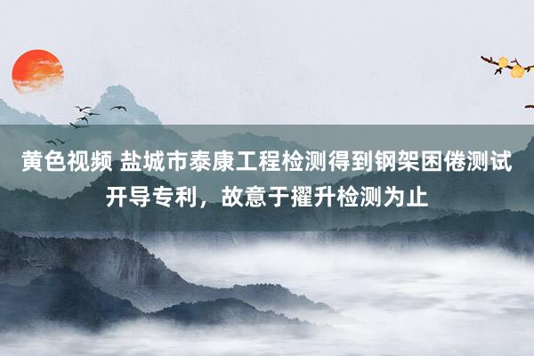 黄色视频 盐城市泰康工程检测得到钢架困倦测试开导专利，故意于擢升检测为止
