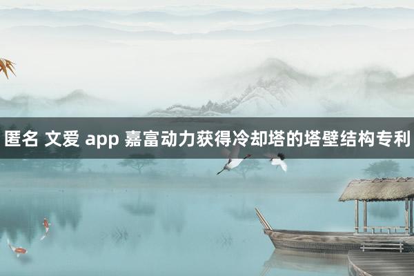 匿名 文爱 app 嘉富动力获得冷却塔的塔壁结构专利