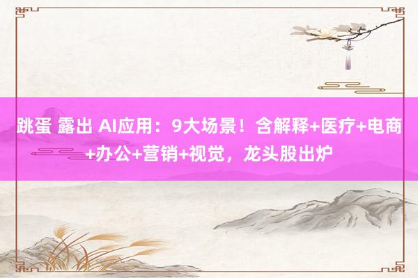 跳蛋 露出 AI应用：9大场景！含解释+医疗+电商+办公+营销+视觉，龙头股出炉