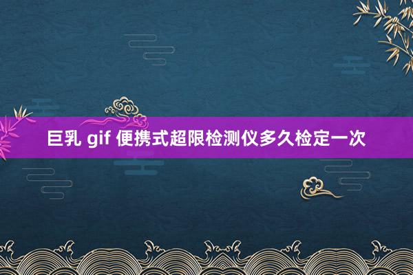 巨乳 gif 便携式超限检测仪多久检定一次