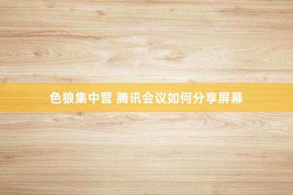 色狼集中营 腾讯会议如何分享屏幕
