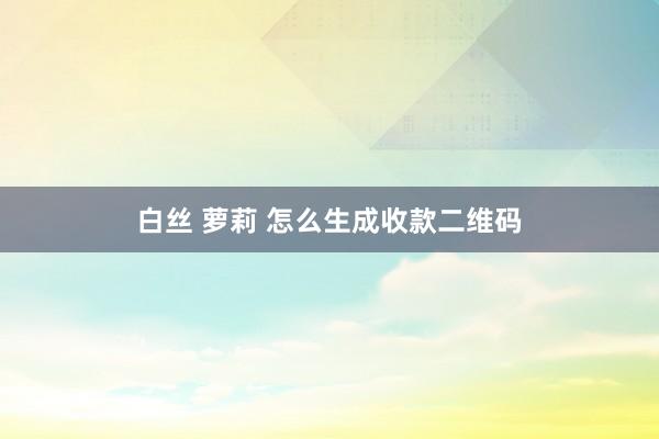 白丝 萝莉 怎么生成收款二维码