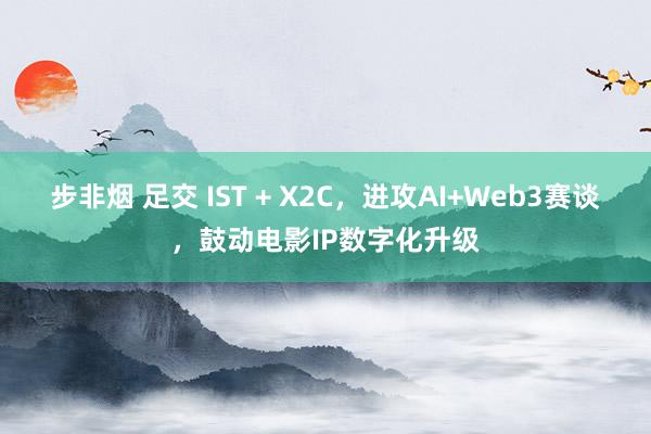 步非烟 足交 IST + X2C，进攻AI+Web3赛谈，鼓动电影IP数字化升级