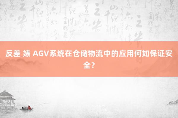 反差 婊 AGV系统在仓储物流中的应用何如保证安全？