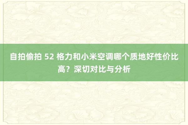 自拍偷拍 52 格力和小米空调哪个质地好性价比高？深切对比与分析