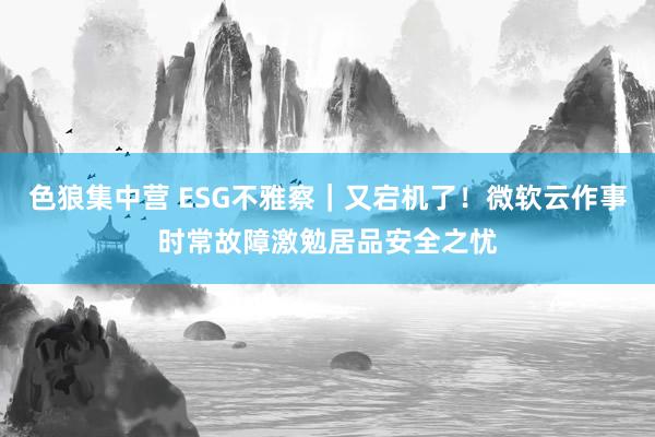 色狼集中营 ESG不雅察｜又宕机了！微软云作事时常故障激勉居品安全之忧