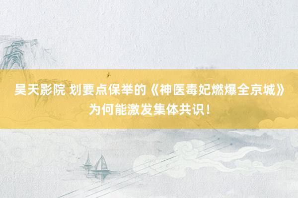 昊天影院 划要点保举的《神医毒妃燃爆全京城》为何能激发集体共识！