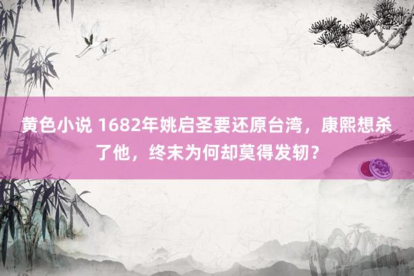 黄色小说 1682年姚启圣要还原台湾，康熙想杀了他，终末为何却莫得发轫？