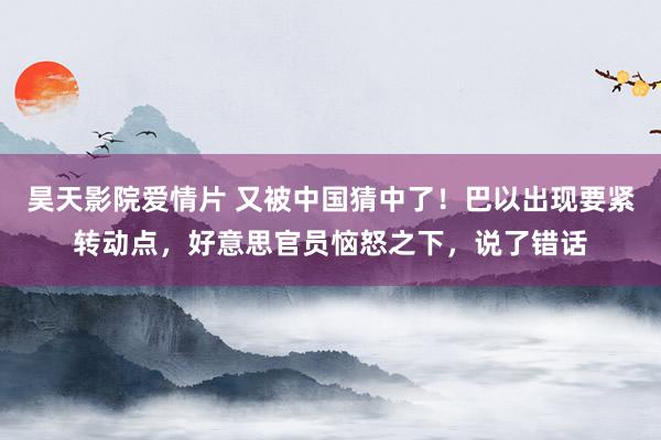 昊天影院爱情片 又被中国猜中了！巴以出现要紧转动点，好意思官员恼怒之下，说了错话