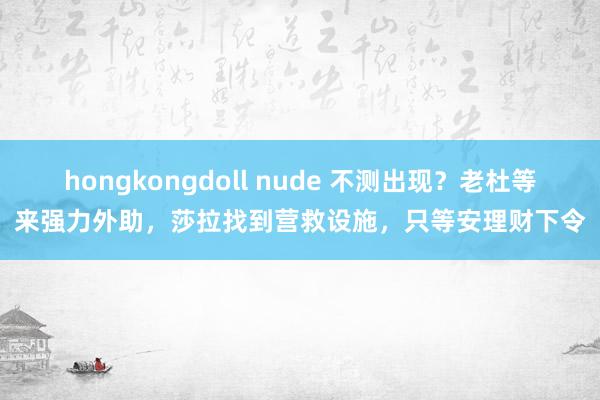 hongkongdoll nude 不测出现？老杜等来强力外助，莎拉找到营救设施，只等安理财下令