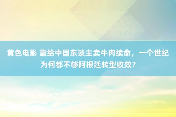 黄色电影 靠给中国东谈主卖牛肉续命，一个世纪为何都不够阿根廷转型收效？
