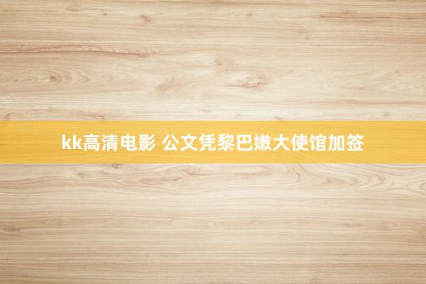 kk高清电影 公文凭黎巴嫩大使馆加签