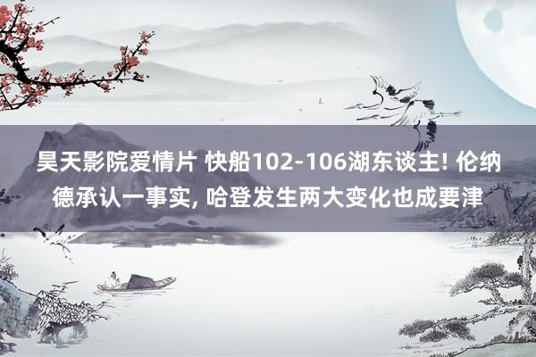 昊天影院爱情片 快船102-106湖东谈主! 伦纳德承认一事实， 哈登发生两大变化也成要津