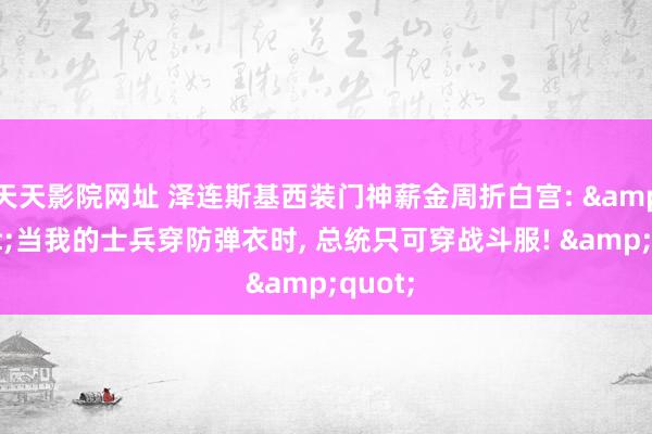 天天影院网址 泽连斯基西装门神薪金周折白宫: &quot;当我的士兵穿防弹衣时， 总统只可穿战斗服! &quot;