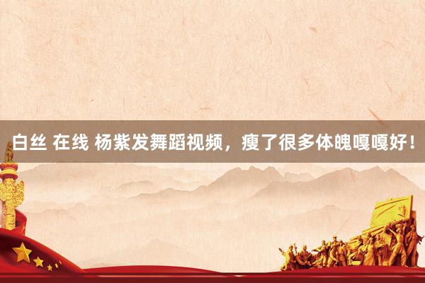 白丝 在线 杨紫发舞蹈视频，瘦了很多体魄嘎嘎好！