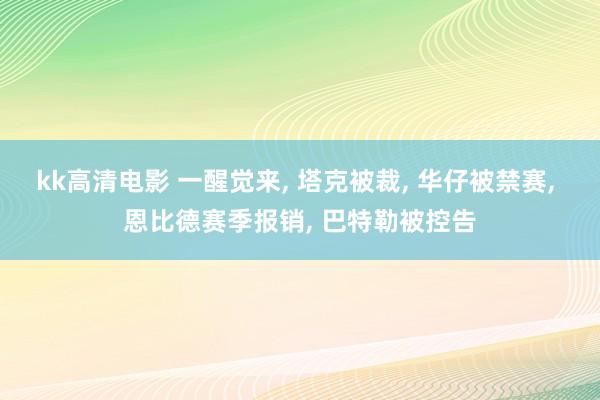 kk高清电影 一醒觉来， 塔克被裁， 华仔被禁赛， 恩比德赛季报销， 巴特勒被控告