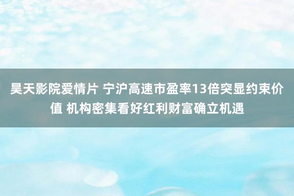 昊天影院爱情片 宁沪高速市盈率13倍突显约束价值 机构密集看好红利财富确立机遇