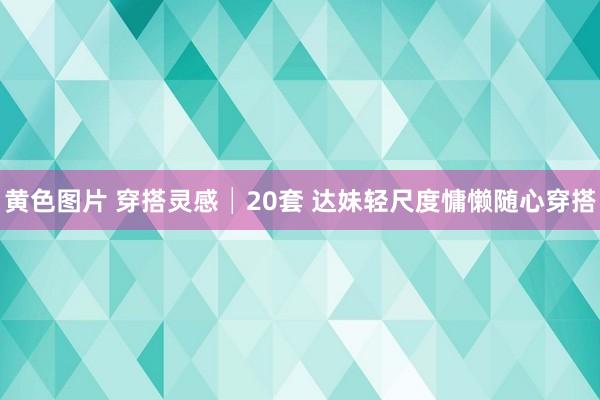 黄色图片 穿搭灵感│20套 达妹轻尺度慵懒随心穿搭