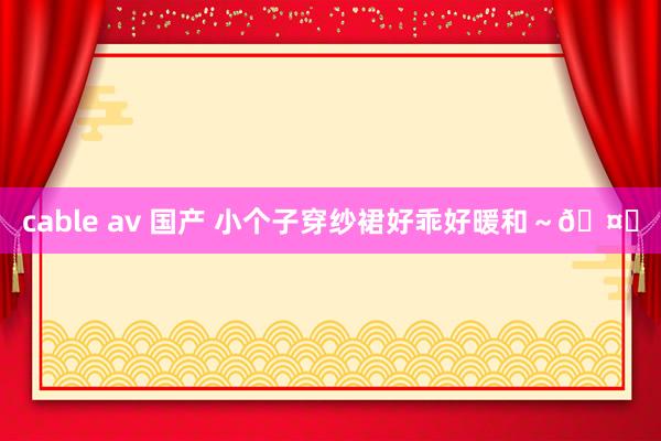 cable av 国产 小个子穿纱裙好乖好暖和～🤎