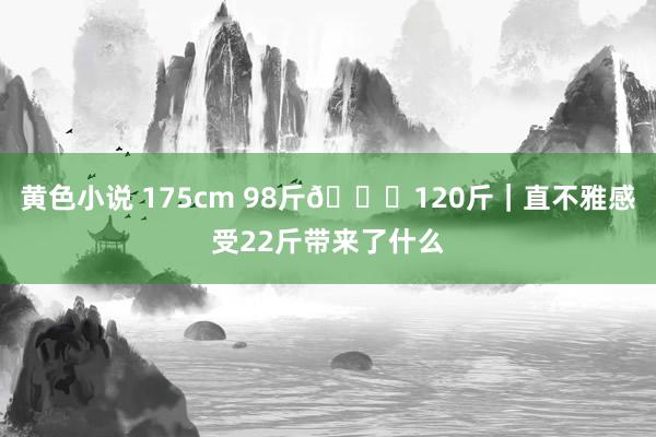 黄色小说 175cm 98斤🆚120斤｜直不雅感受22斤带来了什么