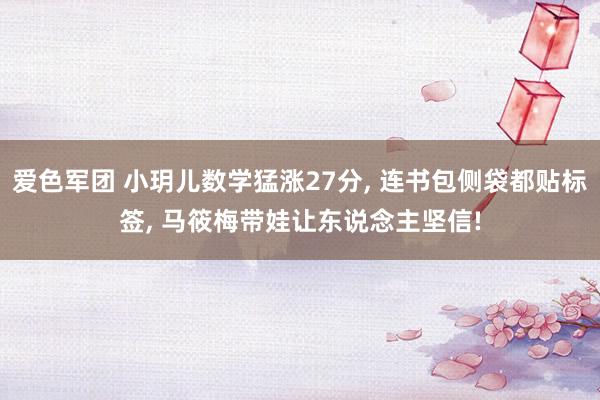 爱色军团 小玥儿数学猛涨27分， 连书包侧袋都贴标签， 马筱梅带娃让东说念主坚信!