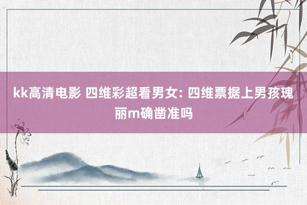kk高清电影 四维彩超看男女: 四维票据上男孩瑰丽m确凿准吗