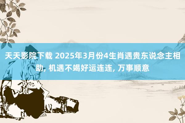 天天影院下载 2025年3月份4生肖遇贵东说念主相助， 机遇不竭好运连连， 万事顺意