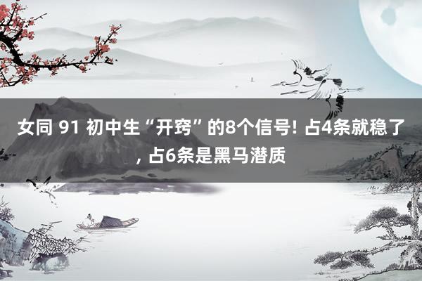女同 91 初中生“开窍”的8个信号! 占4条就稳了， 占6条是黑马潜质