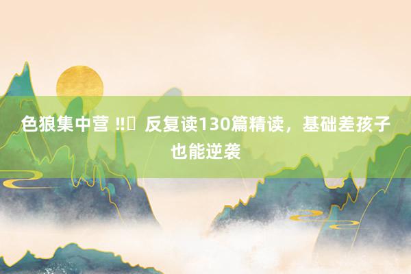 色狼集中营 ‼️反复读130篇精读，基础差孩子也能逆袭