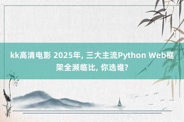 kk高清电影 2025年， 三大主流Python Web框架全濒临比， 你选谁?
