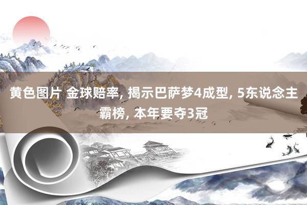 黄色图片 金球赔率, 揭示巴萨梦4成型, 5东说念主霸榜, 本年要夺3冠