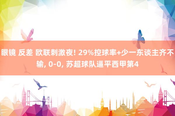 眼镜 反差 欧联刺激夜! 29%控球率+少一东谈主齐不输， 0-0， 苏超球队逼平西甲第4