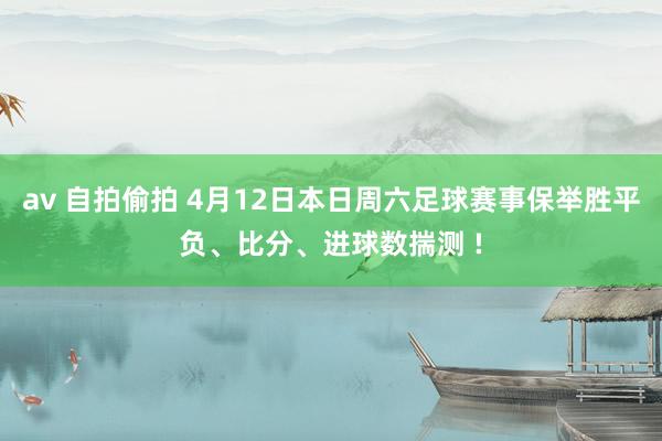 av 自拍偷拍 4月12日本日周六足球赛事保举胜平负、比分、进球数揣测 !