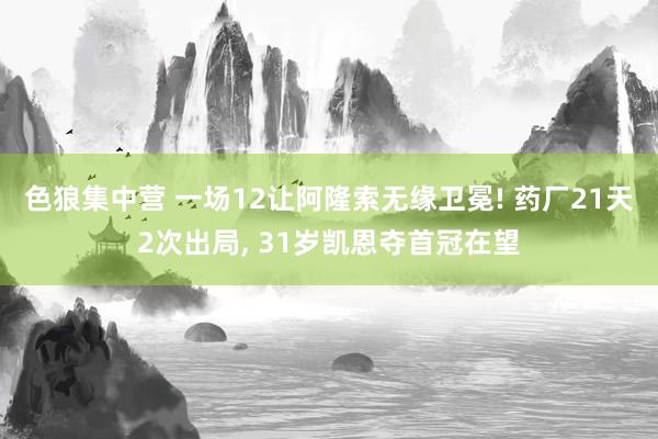 色狼集中营 一场12让阿隆索无缘卫冕! 药厂21天2次出局， 31岁凯恩夺首冠在望