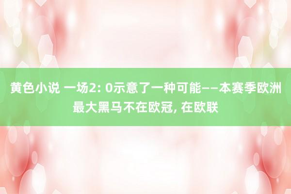 黄色小说 一场2: 0示意了一种可能——本赛季欧洲最大黑马不在欧冠， 在欧联