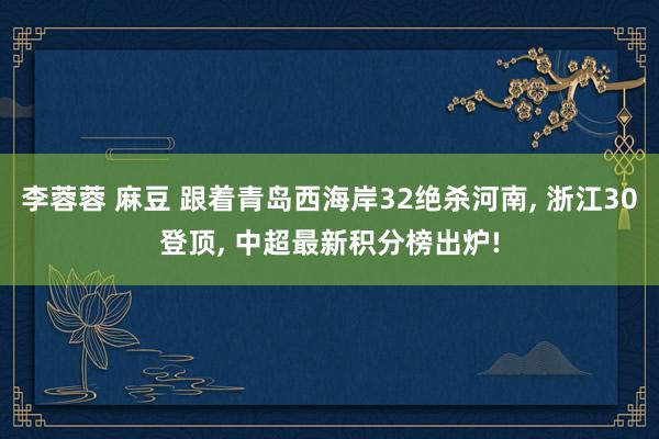 李蓉蓉 麻豆 跟着青岛西海岸32绝杀河南， 浙江30登顶， 中超最新积分榜出炉!