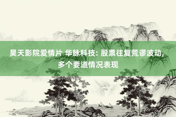 昊天影院爱情片 华脉科技: 股票往复荒谬波动， 多个要道情况表现