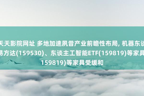天天影院网址 多地加速夙昔产业前瞻性布局， 机器东谈主ETF易方达(159530)、东谈主工智能ETF(159819)等家具受缓和