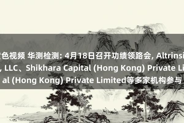 黄色视频 华测检测: 4月18日召开功绩领路会， Altrinsic Global Advisors， LLC、Shikhara Capital (Hong Kong) Private Limited等多家机构参与