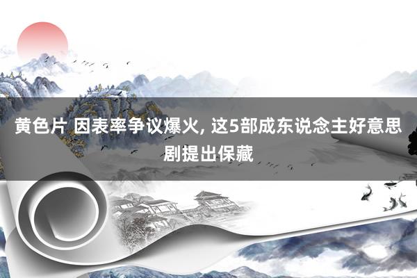 黄色片 因表率争议爆火， 这5部成东说念主好意思剧提出保藏