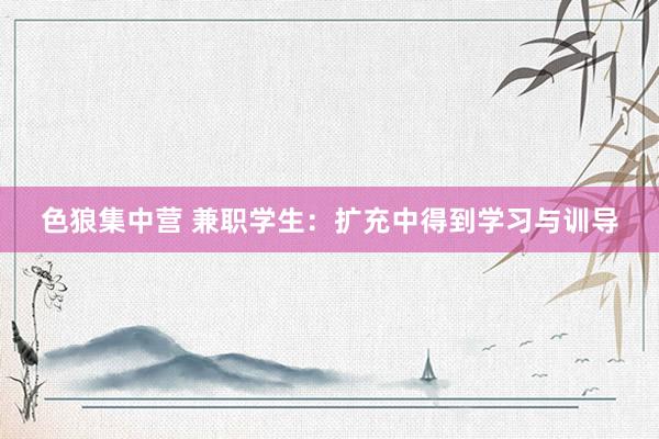 色狼集中营 兼职学生：扩充中得到学习与训导