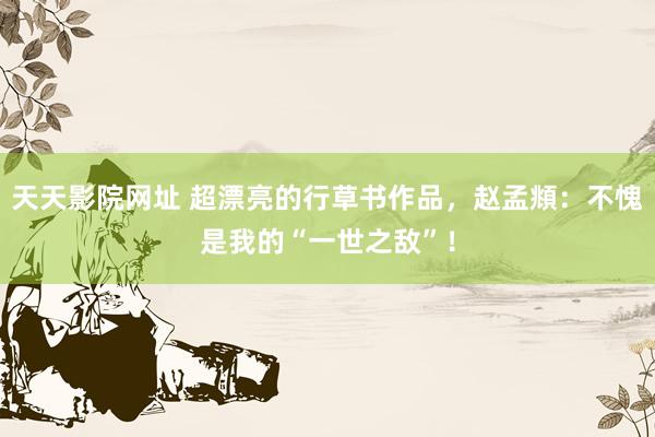 天天影院网址 超漂亮的行草书作品，赵孟頫：不愧是我的“一世之敌”！