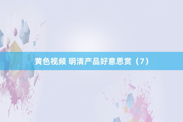 黄色视频 明清产品好意思赏（7）